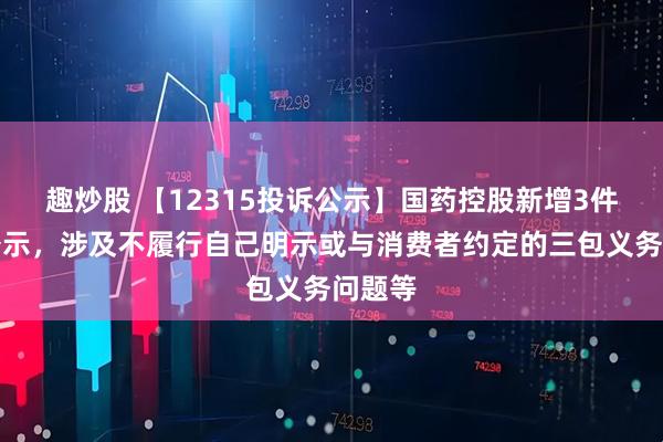 趣炒股 【12315投诉公示】国药控股新增3件投诉公示，涉及不履行自己明示或与消费者约定的三包义务问题等