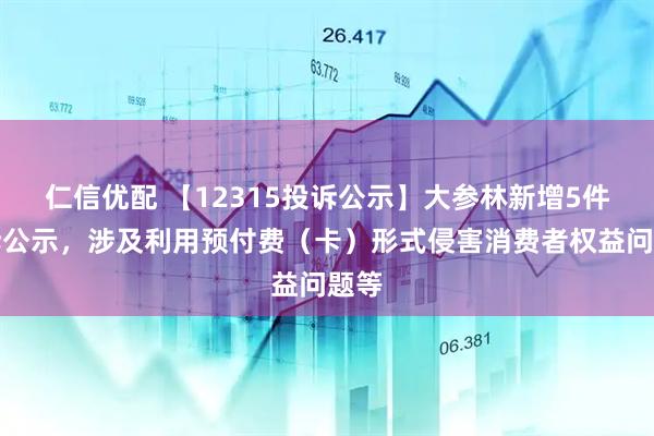仁信优配 【12315投诉公示】大参林新增5件投诉公示，涉及利用预付费（卡）形式侵害消费者权益问题等