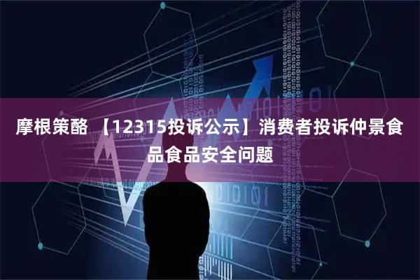 摩根策酪 【12315投诉公示】消费者投诉仲景食品食品安全问题