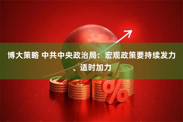 博大策略 中共中央政治局：宏观政策要持续发力、适时加力