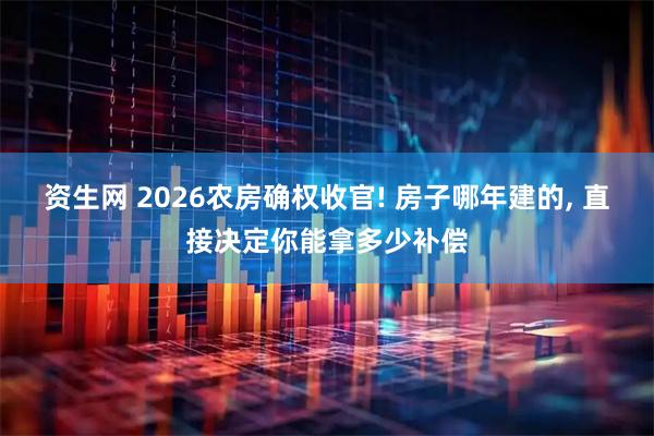 资生网 2026农房确权收官! 房子哪年建的, 直接决定你能拿多少补偿