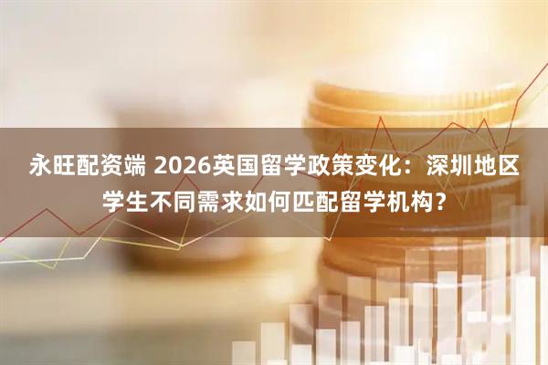 永旺配资端 2026英国留学政策变化：深圳地区学生不同需求如何匹配留学机构？