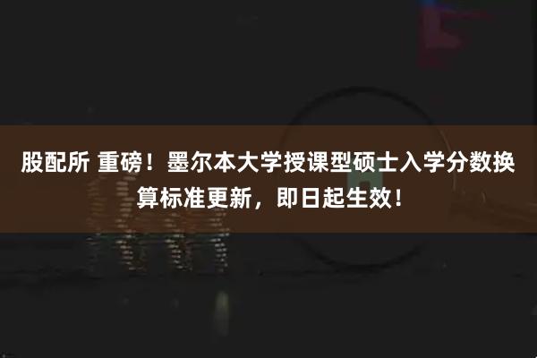 股配所 重磅！墨尔本大学授课型硕士入学分数换算标准更新，即日起生效！