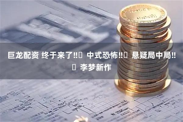 巨龙配资 终于来了‼️中式恐怖‼️悬疑局中局‼️李梦新作