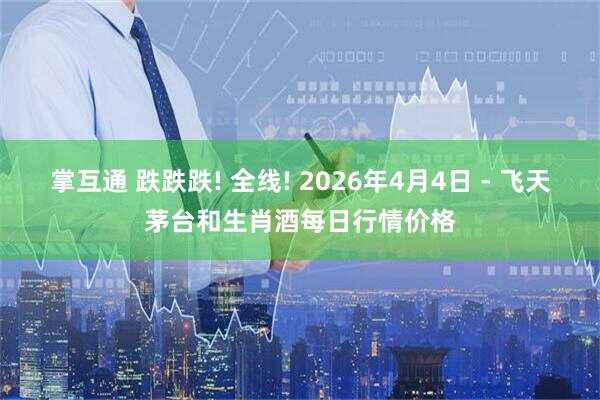 掌互通 跌跌跌! 全线! 2026年4月4日 - 飞天茅台和生肖酒每日行情价格