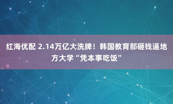 红海优配 2.14万亿大洗牌！韩国教育部砸钱逼地方大学“凭本事吃饭”