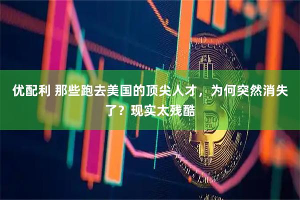 优配利 那些跑去美国的顶尖人才，为何突然消失了？现实太残酷