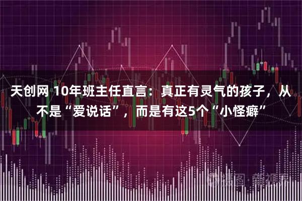 天创网 10年班主任直言:真正有灵气的孩子,从不是“爱说话”,而是有这5个“小怪癖”