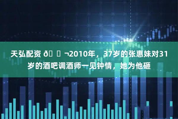 天弘配资 🌬2010年，37岁的张惠妹对31岁的酒吧调酒师一见钟情，她为他砸