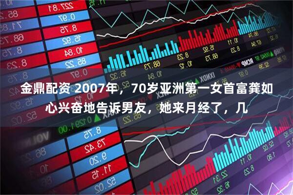 金鼎配资 2007年,70岁亚洲第一女首富龚如心兴奋地告诉男友,她来月经了,几