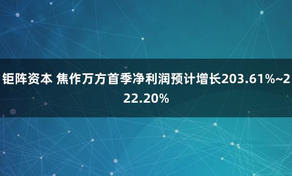 钜阵资本 焦作万方首季净利润预计增长203.61%~222.20%